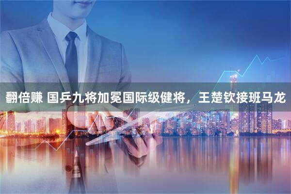 翻倍赚 国乒九将加冕国际级健将，王楚钦接班马龙
