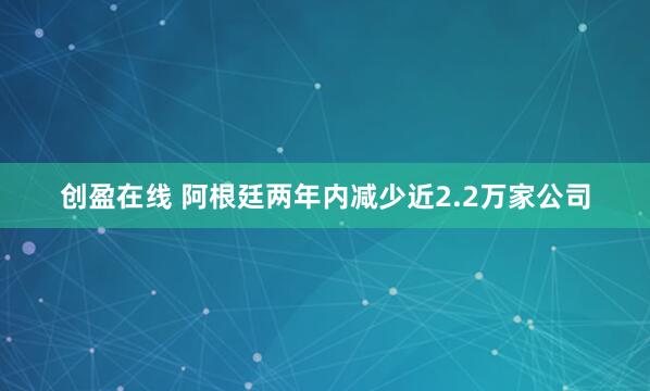 创盈在线 阿根廷两年内减少近2.2万家公司