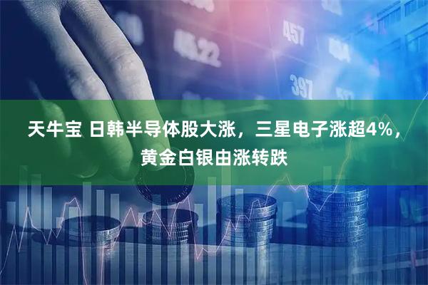 天牛宝 日韩半导体股大涨，三星电子涨超4%，黄金白银由涨转跌