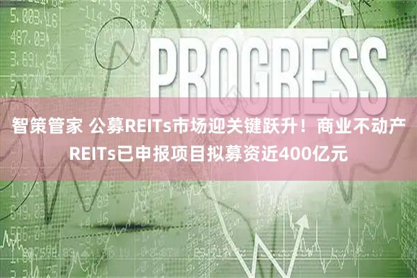 智策管家 公募REITs市场迎关键跃升！商业不动产REITs已申报项目拟募资近400亿元