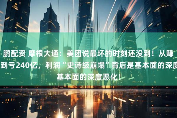鹏配资 摩根大通：美团说最坏的时刻还没到！从赚358亿到亏240亿，利润“史诗级崩塌”背后是基本面的深度恶化！
