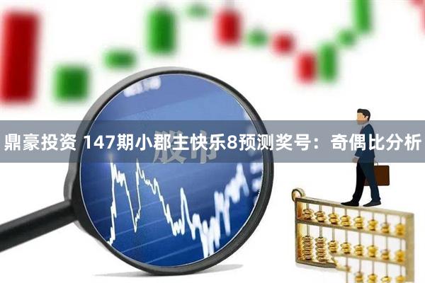 鼎豪投资 147期小郡主快乐8预测奖号：奇偶比分析