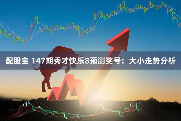 配股宝 147期秀才快乐8预测奖号：大小走势分析
