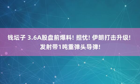钱坛子 3.6A股盘前爆料! 担忧! 伊朗打击升级! 发射带1吨重弹头导弹!