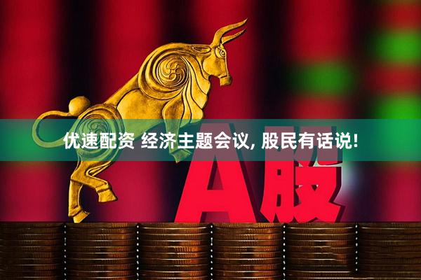 优速配资 经济主题会议, 股民有话说!