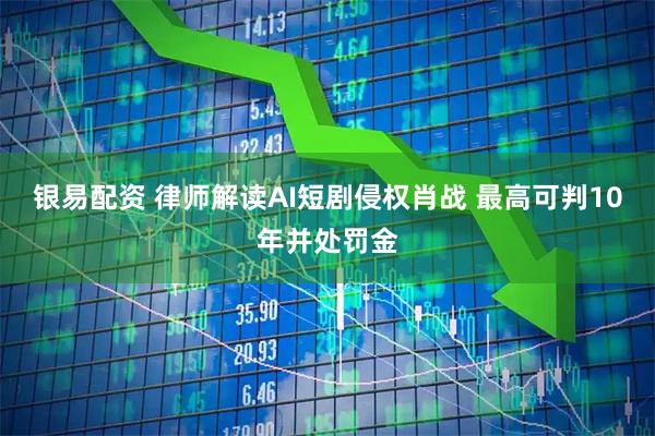 银易配资 律师解读AI短剧侵权肖战 最高可判10年并处罚金