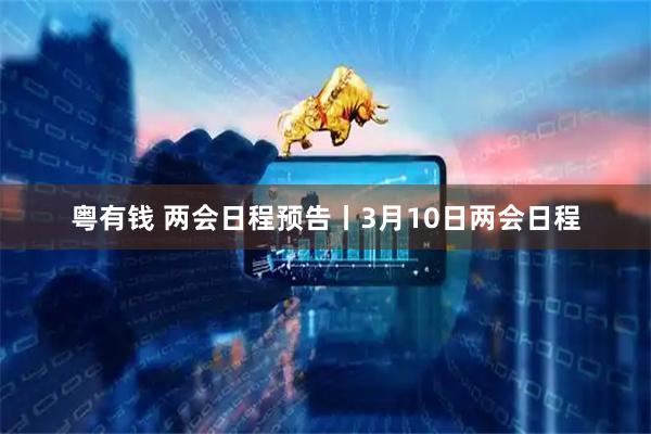 粤有钱 两会日程预告丨3月10日两会日程