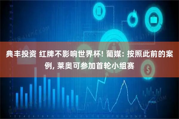 典丰投资 红牌不影响世界杯! 葡媒: 按照此前的案例, 莱奥可参加首轮小组赛
