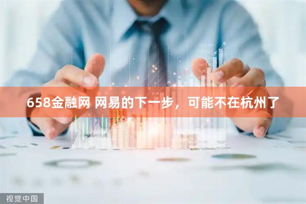 658金融网 网易的下一步，可能不在杭州了