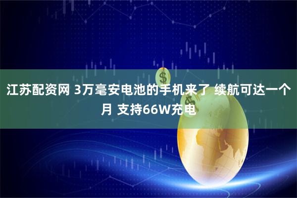 江苏配资网 3万毫安电池的手机来了 续航可达一个月 支持66W充电