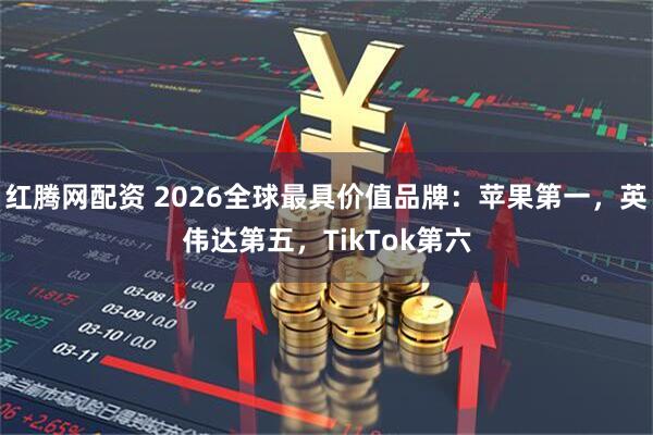 红腾网配资 2026全球最具价值品牌：苹果第一，英伟达第五，TikTok第六