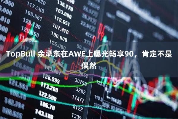TopBull 余承东在AWE上曝光畅享90，肯定不是偶然