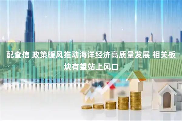 配查信 政策暖风推动海洋经济高质量发展 相关板块有望站上风口