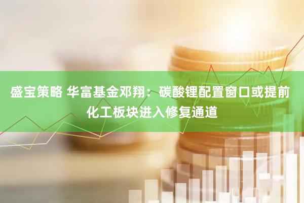 盛宝策略 华富基金邓翔：碳酸锂配置窗口或提前 化工板块进入修复通道