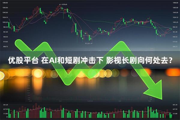 优股平台 在AI和短剧冲击下 影视长剧向何处去？