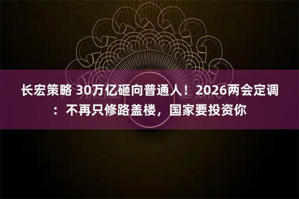 长宏策略 30万亿砸向普通人！2026两会定调：不再只修路盖楼，国家要投资你