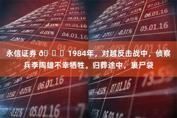 永信证券 👍1984年，对越反击战中，侦察兵李陶雄不幸牺牲。归葬途中，裹尸袋