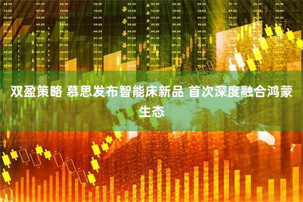双盈策略 慕思发布智能床新品 首次深度融合鸿蒙生态