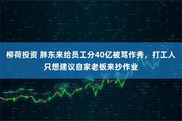 柳荷投资 胖东来给员工分40亿被骂作秀，打工人只想建议自家老板来抄作业