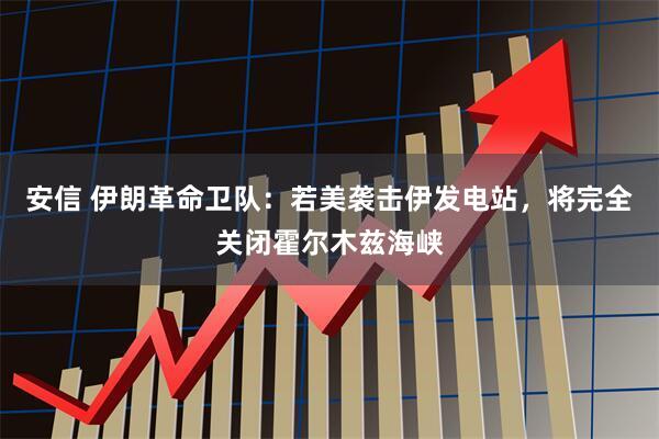 安信 伊朗革命卫队：若美袭击伊发电站，将完全关闭霍尔木兹海峡