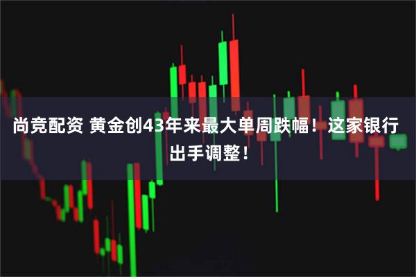 尚竞配资 黄金创43年来最大单周跌幅！这家银行 出手调整！