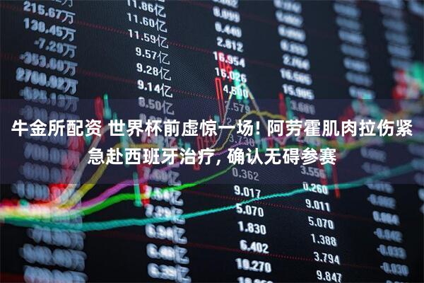 牛金所配资 世界杯前虚惊一场! 阿劳霍肌肉拉伤紧急赴西班牙治疗, 确认无碍参赛