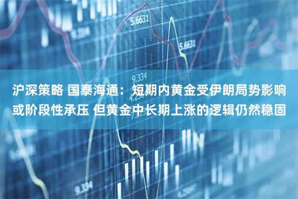 沪深策略 国泰海通：短期内黄金受伊朗局势影响或阶段性承压 但黄金中长期上涨的逻辑仍然稳固