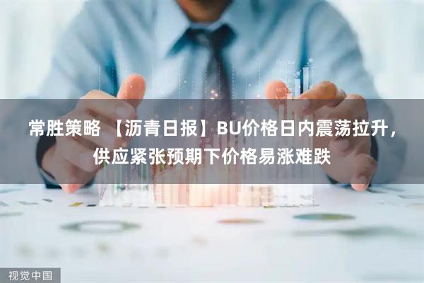 常胜策略 【沥青日报】BU价格日内震荡拉升，供应紧张预期下价格易涨难跌