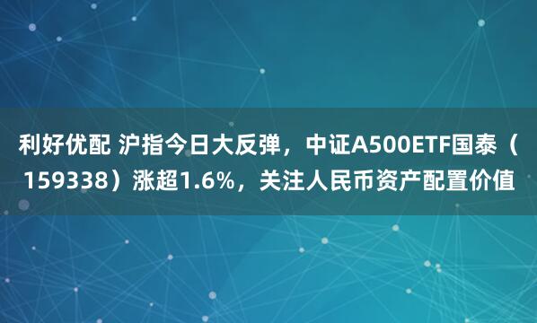 利好优配 沪指今日大反弹，中证A500ETF国泰（159338）涨超1.6%，关注人民币资产配置价值