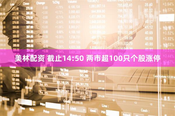 美林配资 截止14:50 两市超100只个股涨停