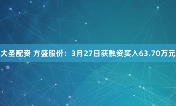 大圣配资 方盛股份:3月27日获融资买入63.70万元