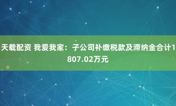 天载配资 我爱我家：子公司补缴税款及滞纳金合计1807.02万元