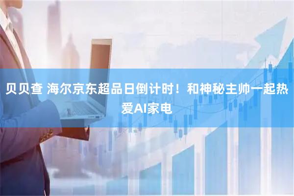 贝贝查 海尔京东超品日倒计时！和神秘主帅一起热爱AI家电
