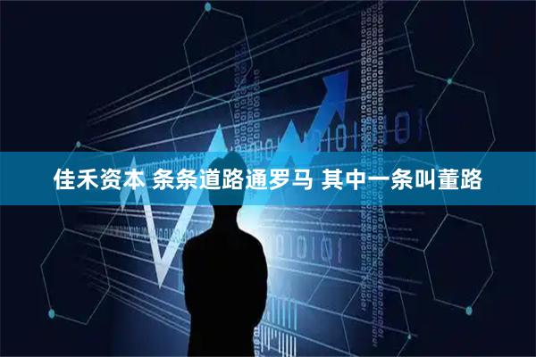 佳禾资本 条条道路通罗马 其中一条叫董路
