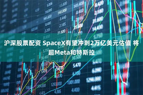 沪深股票配资 SpaceX有望冲刺2万亿美元估值 将超Meta和特斯拉