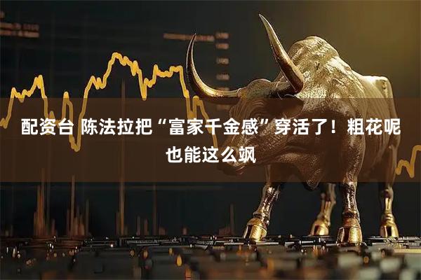 配资台 陈法拉把“富家千金感”穿活了！粗花呢也能这么飒