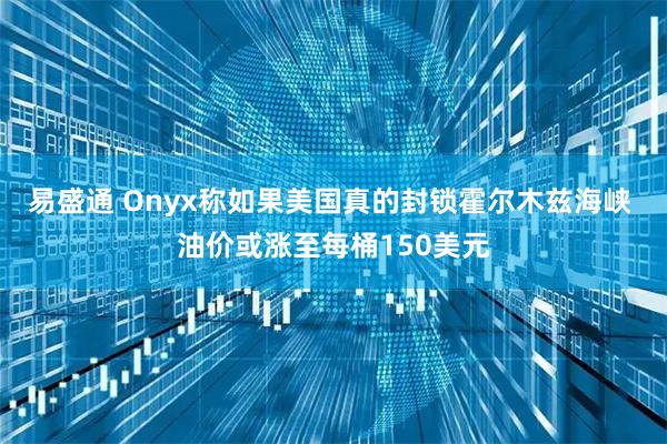 易盛通 Onyx称如果美国真的封锁霍尔木兹海峡 油价或涨至每桶150美元