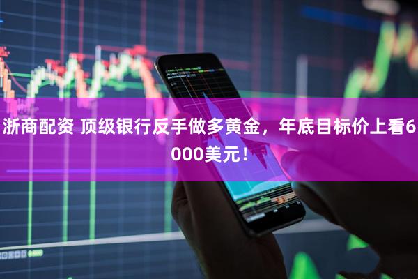 浙商配资 顶级银行反手做多黄金，年底目标价上看6000美元！
