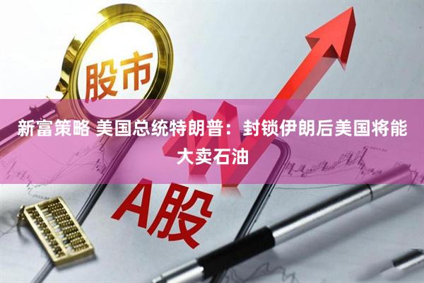 新富策略 美国总统特朗普：封锁伊朗后美国将能大卖石油