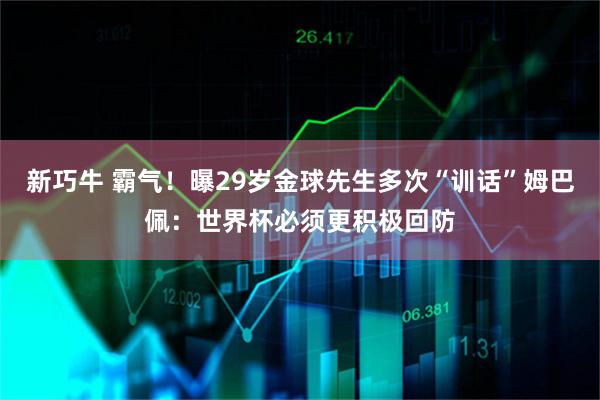 新巧牛 霸气!曝29岁金球先生多次“训话”姆巴佩:世界杯必须更积极回防