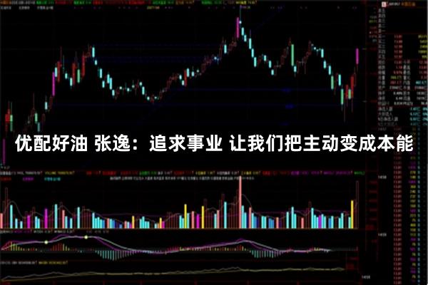 优配好油 张逸：追求事业 让我们把主动变成本能
