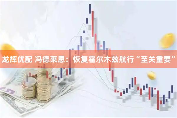 龙辉优配 冯德莱恩：恢复霍尔木兹航行“至关重要”