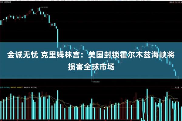 金诚无忧 克里姆林宫：美国封锁霍尔木兹海峡将损害全球市场