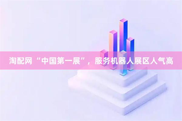 淘配网 “中国第一展”，服务机器人展区人气高