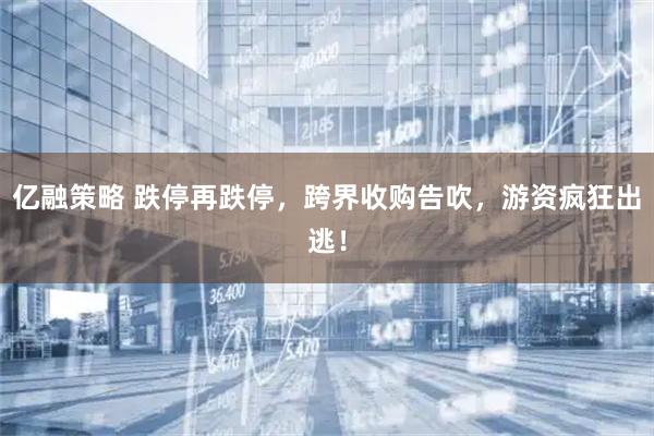 亿融策略 跌停再跌停，跨界收购告吹，游资疯狂出逃！