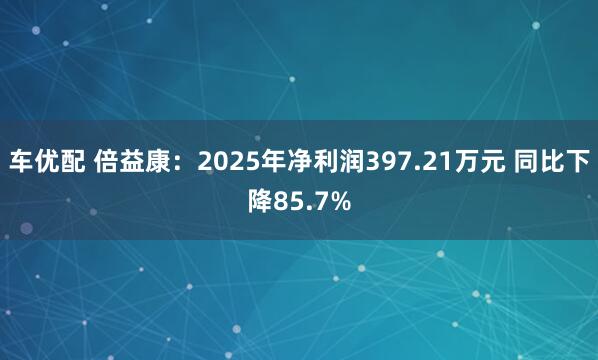 车优配 倍益康：2025年净利润397.21万元 同比下降85.7%