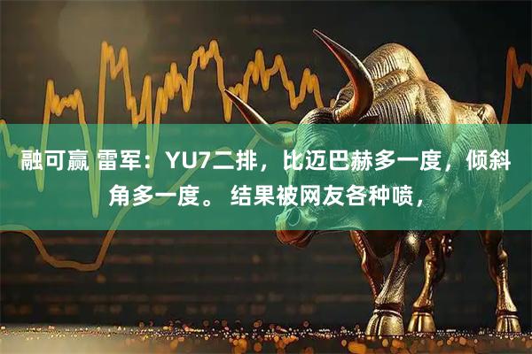 融可赢 雷军：YU7二排，比迈巴赫多一度，倾斜角多一度。 结果被网友各种喷，