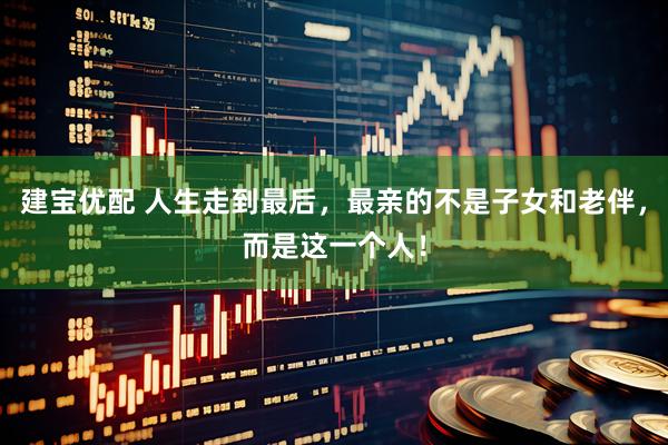建宝优配 人生走到最后，最亲的不是子女和老伴，而是这一个人！