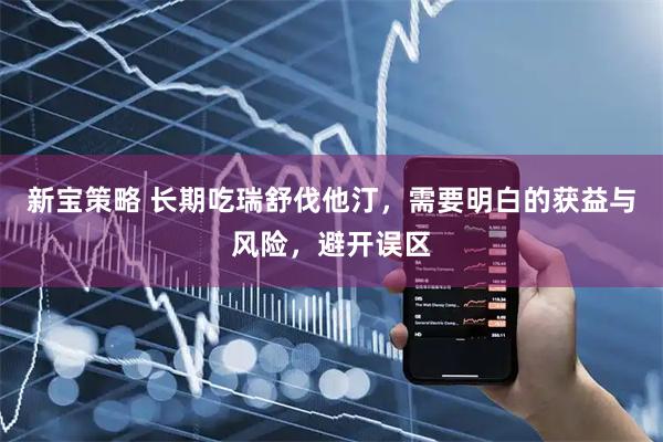 新宝策略 长期吃瑞舒伐他汀,需要明白的获益与风险,避开误区