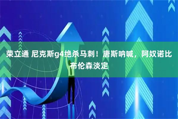 荣立通 尼克斯g4绝杀马刺！唐斯呐喊，阿奴诺比布伦森淡定